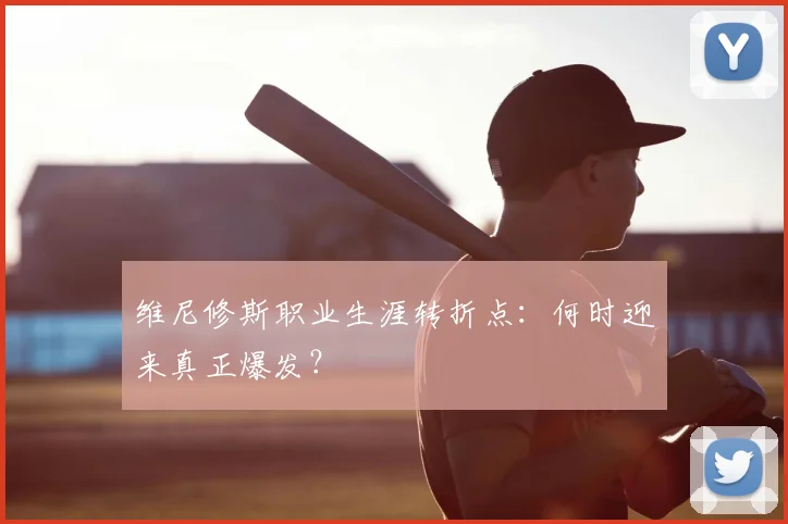 维尼修斯职业生涯转折点:何时迎来真正爆发?