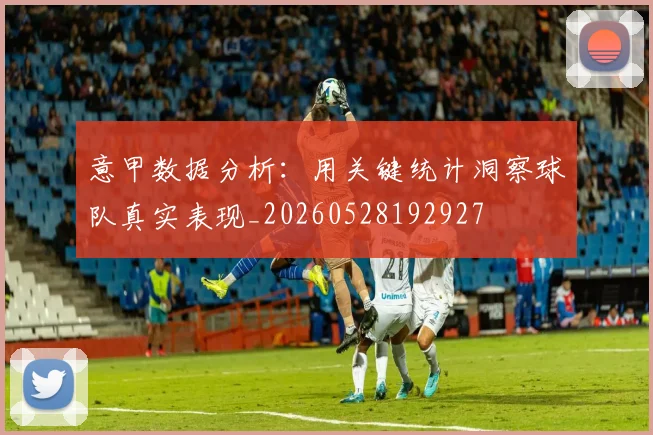 意甲数据分析：用关键统计洞察球队真实表现_20260528192927