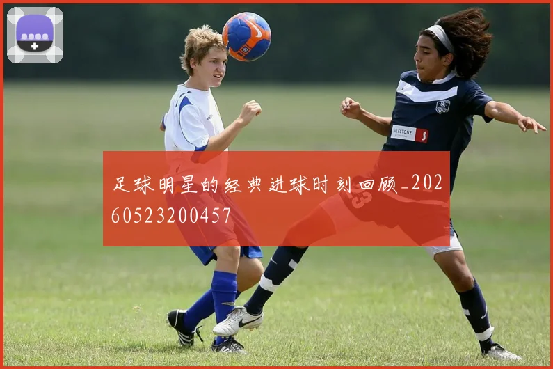 足球明星的经典进球时刻回顾_20260523200457