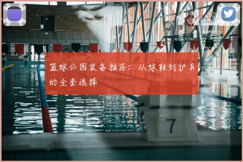 篮球公园装备推荐：从球鞋到护具的全套选择