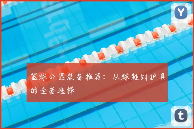 篮球公园装备推荐:从球鞋到护具的全套选择