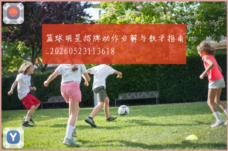 篮球明星招牌动作分解与教学指南_20260523113618
