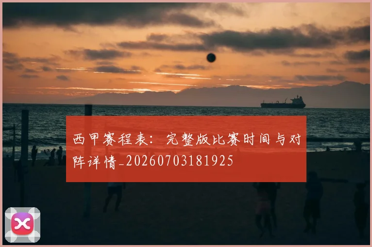 西甲赛程表：完整版比赛时间与对阵详情_20260703181925