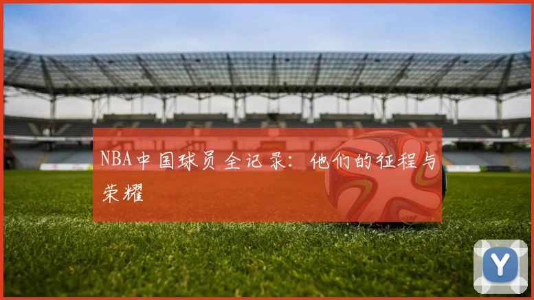 NBA中国球员全记录：他们的征程与荣耀