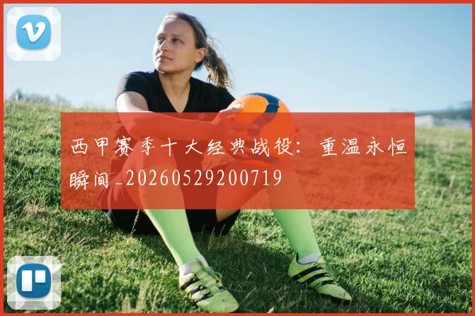 西甲赛季十大经典战役：重温永恒瞬间_20260529200719