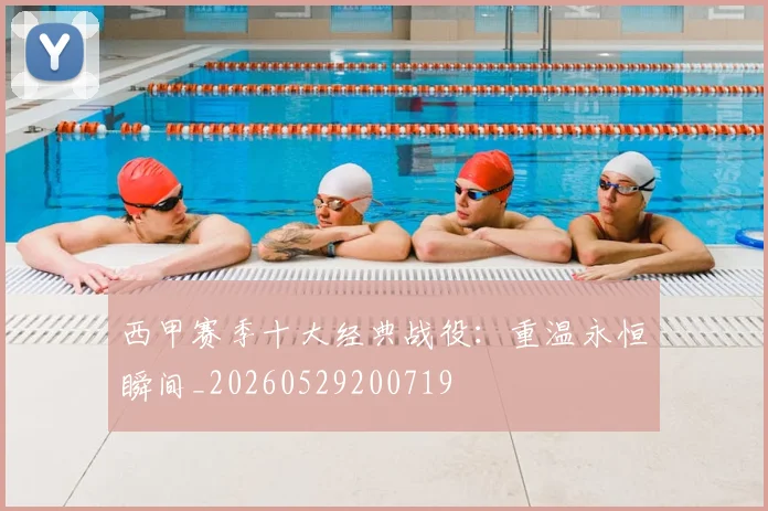 西甲赛季十大经典战役：重温永恒瞬间_20260529200719