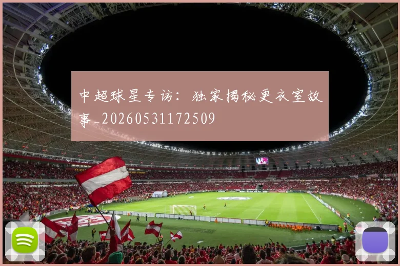 中超球星专访:独家揭秘更衣室故事_20260531172509
