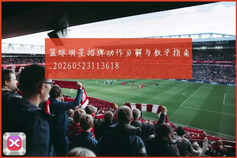 篮球明星招牌动作分解与教学指南_20260523113618