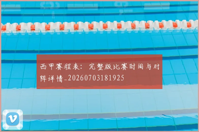 西甲赛程表：完整版比赛时间与对阵详情_20260703181925