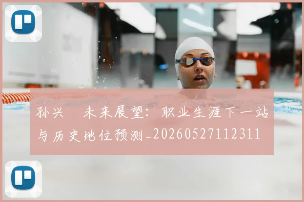 孙兴慜未来展望:职业生涯下一站与历史地位预测_20260527112311