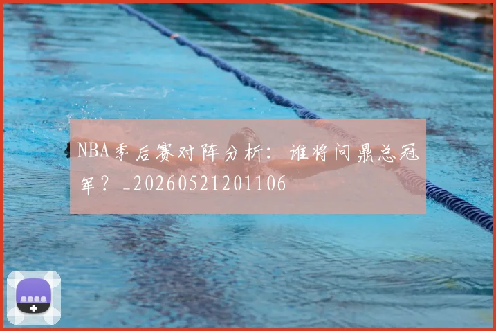 NBA季后赛对阵分析：谁将问鼎总冠军？_20260521201106